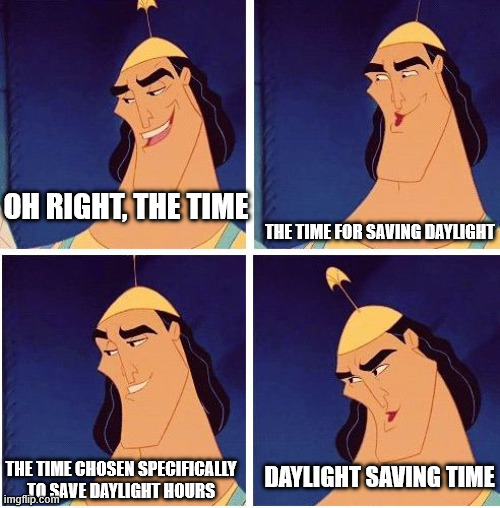 A riff on the "Kronk Kuzco Poison" meme, four panels with images of Kronk's face, reading: "oh right, the time", "the time for saving daylight", "the time chosen specifically to save daylight hours", "daylight saving time".