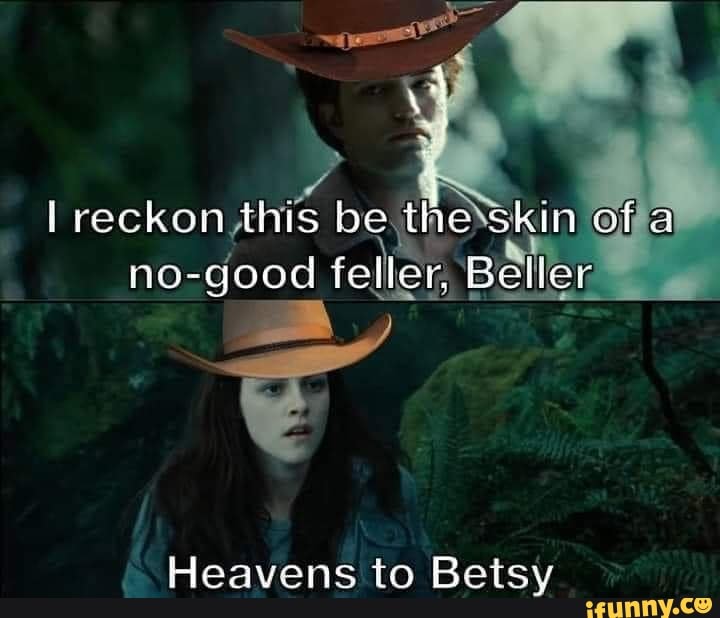 Edward (with a hat on): I reckon this be the skin of a no-good feller, Beller. - Bella (with a hat on): Heavens to Betsy.