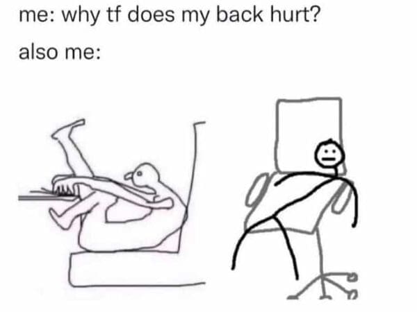 text on top saying ‘me: why to do I always have back pain? Also me:’ underneath which two stick figures are drawn sitting in very unhealthy positions on an office chair in front of their pc, curled up in a spine-breaking manner.