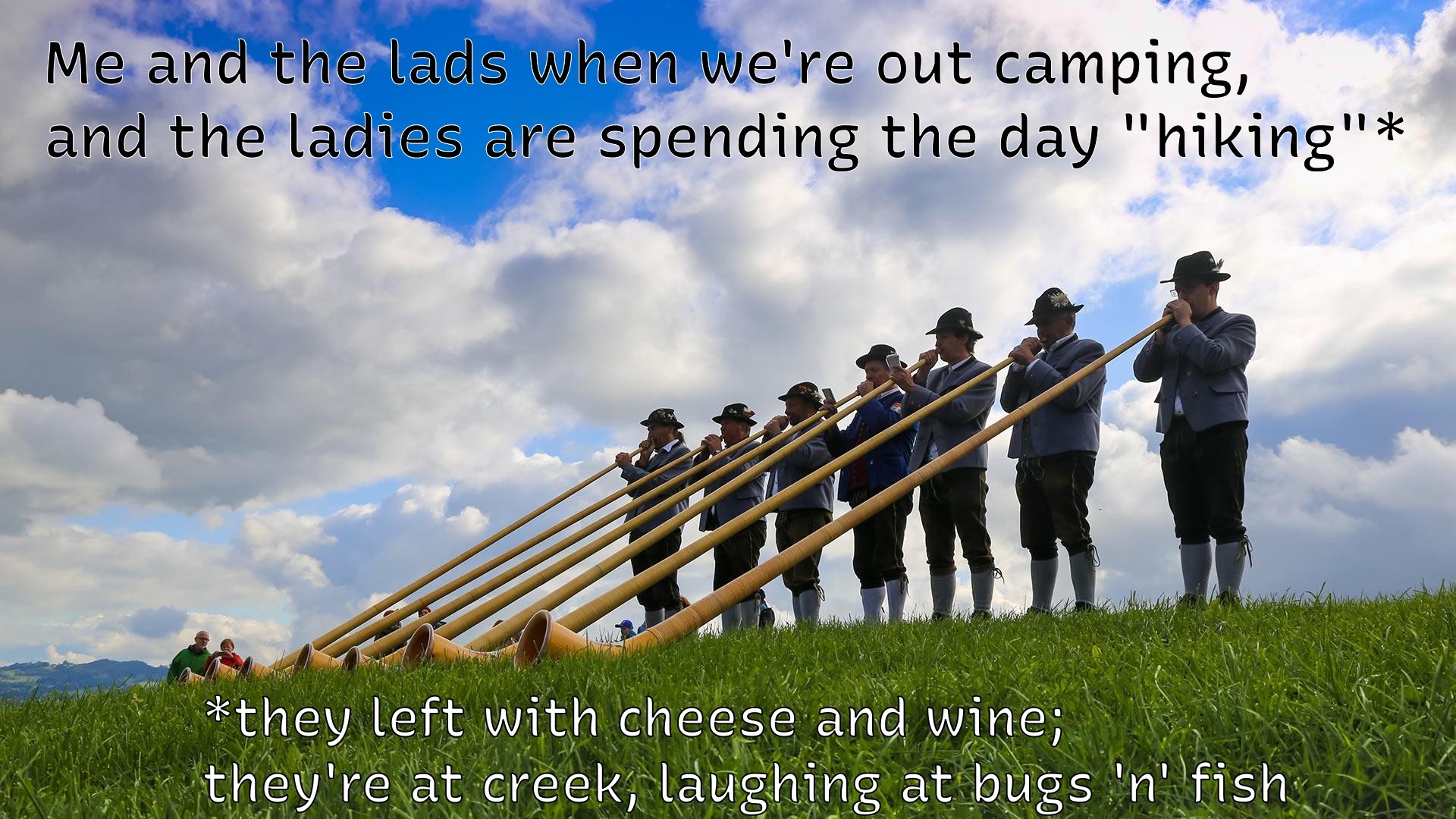 7 adults stand in a line wearing similar outfits. They all blow on long looong horns.

The caption reads
Me and the lads when we're out camping, and the ladies are spending the day "hiking"

They left with cheese and wine; they're at creek, laughing at bugs 'n' fish.
