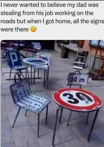 "I never wanted to believe my dad was stealing from his job working on the roads but when I got home, all the sign were there" Picture of signs turned to furniture