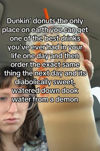 Dunkin' donuts the only place on earth you can get one of the best drinks you've ever had in your life one day and then order the exact same thing the next day and its diabolically sweet, watered down dook water from a demon. (TikTok screenshot)
